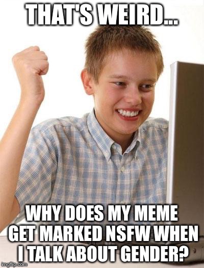 First Day On The Internet Kid | THAT'S WEIRD... WHY DOES MY MEME GET MARKED NSFW WHEN I TALK ABOUT GENDER? | image tagged in memes,first day on the internet kid | made w/ Imgflip meme maker