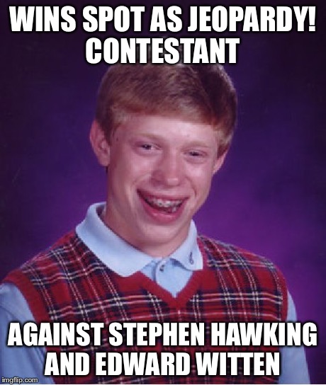 Bad Luck Brian | WINS SPOT AS JEOPARDY! CONTESTANT AGAINST STEPHEN HAWKING AND EDWARD WITTEN | image tagged in memes,bad luck brian | made w/ Imgflip meme maker