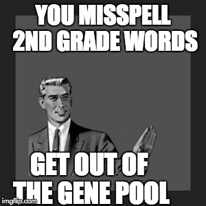 Kill Yourself Guy | YOU MISSPELL 2ND GRADE WORDS GET OUT OF THE GENE POOL | image tagged in memes,kill yourself guy | made w/ Imgflip meme maker