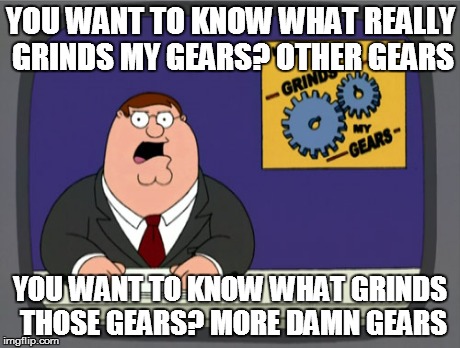 Gearception | YOU WANT TO KNOW WHAT REALLY GRINDS MY GEARS? OTHER GEARS YOU WANT TO KNOW WHAT GRINDS THOSE GEARS? MORE DAMN GEARS | image tagged in memes,peter griffin news | made w/ Imgflip meme maker