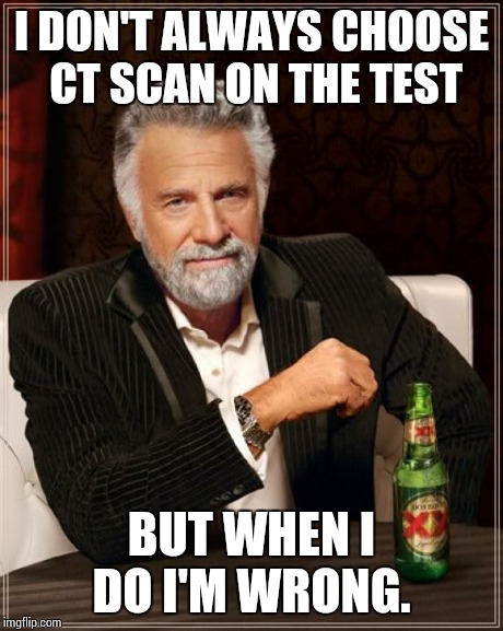 The Most Interesting Man In The World | I DON'T ALWAYS CHOOSE CT SCAN ON THE TEST BUT WHEN I DO I'M WRONG. | image tagged in memes,the most interesting man in the world | made w/ Imgflip meme maker