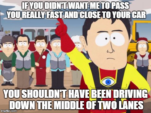 Captain Hindsight Meme | IF YOU DIDN'T WANT ME TO PASS YOU REALLY FAST AND CLOSE TO YOUR CAR YOU SHOULDN'T HAVE BEEN DRIVING DOWN THE MIDDLE OF TWO LANES | image tagged in memes,captain hindsight,AdviceAnimals | made w/ Imgflip meme maker