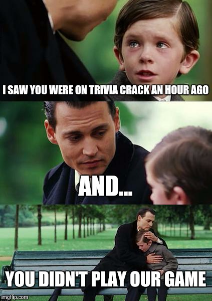 Finding Neverland Meme | I SAW YOU WERE ON TRIVIA CRACK AN HOUR AGO AND... YOU DIDN'T PLAY OUR GAME | image tagged in memes,finding neverland | made w/ Imgflip meme maker