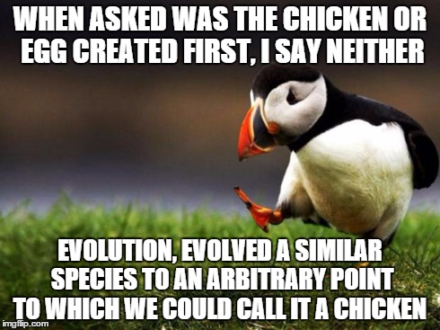 Chicken had no definitive start point  | WHEN ASKED WAS THE CHICKEN OR EGG CREATED FIRST, I SAY NEITHER EVOLUTION, EVOLVED A SIMILAR SPECIES TO AN ARBITRARY POINT TO WHICH WE COULD  | image tagged in memes,unpopular opinion puffin,science,evolution,olderthan3000years,didntcrosstheroad | made w/ Imgflip meme maker