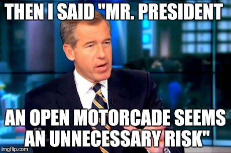 Brian Williams Was There 2 | THEN I SAID "MR. PRESIDENT AN OPEN MOTORCADE SEEMS AN UNNECESSARY RISK" | image tagged in memes,brian williams was there 2 | made w/ Imgflip meme maker