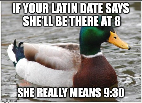 Actual Advice Mallard | IF YOUR LATIN DATE SAYS SHE'LL BE THERE AT 8 SHE REALLY MEANS 9:30 | image tagged in memes,actual advice mallard,AdviceAnimals | made w/ Imgflip meme maker