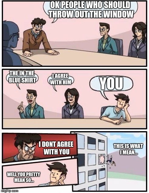 Boardroom Meeting Suggestion | OK PEOPLE WHO SHOULD THROW OUT THE WINDOW THE IN THE BLUE SHIRT I AGREE WITH HIM YOU WELL YOU PRETTY MEAN SO... I DONT AGREE WITH YOU THIS I | image tagged in memes,boardroom meeting suggestion | made w/ Imgflip meme maker