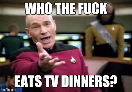 Picard Wtf Meme | WHO THE F**K EATS TV DINNERS? | image tagged in memes,picard wtf | made w/ Imgflip meme maker