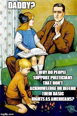 Good Question | DADDY? WHY DO PEOPLE SUPPORT POLITICIANS THAT DON'T ACKNOWLEDGE OR DEFEND THEIR BASIC RIGHTS AS AMERICANS? | image tagged in daddy | made w/ Imgflip meme maker