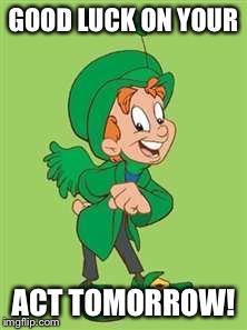 Lucky | GOOD LUCK ON YOUR ACT TOMORROW! | image tagged in lucky | made w/ Imgflip meme maker