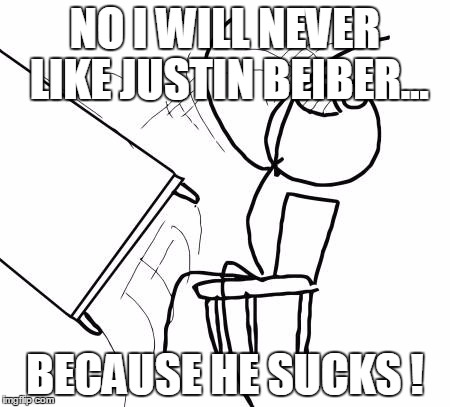 Table Flip Guy | NO I WILL NEVER LIKE JUSTIN BEIBER... BECAUSE HE SUCKS
! | image tagged in memes,table flip guy | made w/ Imgflip meme maker