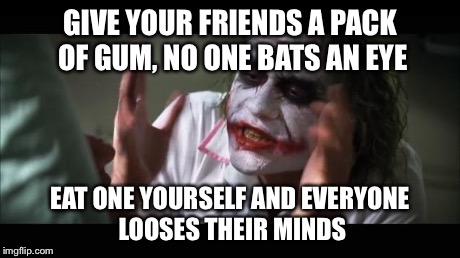 And everybody loses their minds Meme | GIVE YOUR FRIENDS A PACK OF GUM, NO ONE BATS AN EYE EAT ONE YOURSELF AND EVERYONE LOOSES THEIR MINDS | image tagged in memes,and everybody loses their minds | made w/ Imgflip meme maker