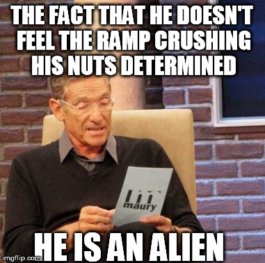 Maury Lie Detector Meme | THE FACT THAT HE DOESN'T FEEL THE RAMP CRUSHING HIS NUTS DETERMINED HE IS AN ALIEN | image tagged in memes,maury lie detector | made w/ Imgflip meme maker