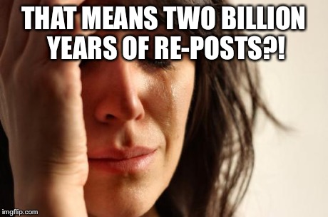 First World Problems Meme | THAT MEANS TWO BILLION YEARS OF RE-POSTS?! | image tagged in memes,first world problems | made w/ Imgflip meme maker