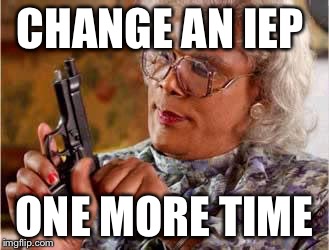 Madea with Gun | CHANGE AN IEP ONE MORE TIME | image tagged in madea with gun | made w/ Imgflip meme maker