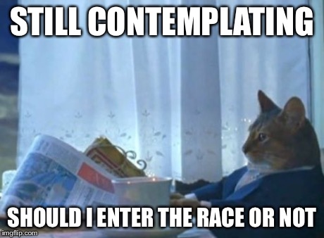 I Should Buy A Boat Cat Meme | STILL CONTEMPLATING SHOULD I ENTER THE RACE OR NOT | image tagged in memes,i should buy a boat cat | made w/ Imgflip meme maker