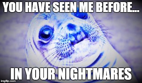 Seal is scary | YOU HAVE SEEN ME BEFORE... IN YOUR NIGHTMARES | image tagged in creepy,awkward moment sealion | made w/ Imgflip meme maker