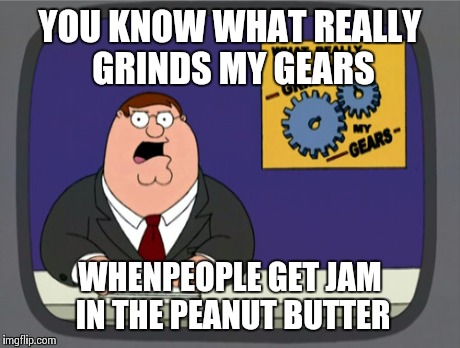 Peter Griffin News Meme | YOU KNOW WHAT REALLY GRINDS MY GEARS WHENPEOPLE GET JAM IN THE PEANUT BUTTER | image tagged in memes,peter griffin news | made w/ Imgflip meme maker