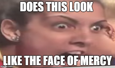 DOES THIS LOOK LIKE THE FACE OF MERCY | image tagged in does this look like the face of mercy | made w/ Imgflip meme maker