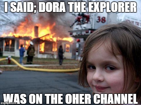 Disaster Girl | I SAID; DORA THE EXPLORER WAS ON THE OHER CHANNEL | image tagged in memes,disaster girl | made w/ Imgflip meme maker