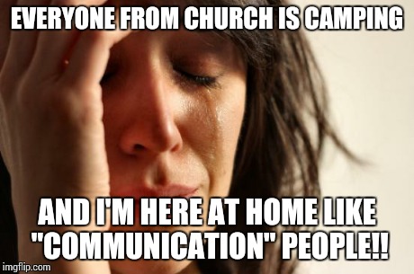 First World Problems | EVERYONE FROM CHURCH IS CAMPING AND I'M HERE AT HOME LIKE "COMMUNICATION" PEOPLE!! | image tagged in memes,first world problems | made w/ Imgflip meme maker