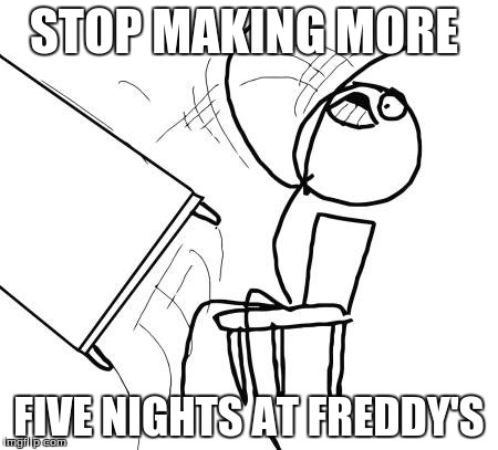 Table Flip Guy | STOP MAKING MORE FIVE NIGHTS AT FREDDY'S | image tagged in memes,table flip guy | made w/ Imgflip meme maker