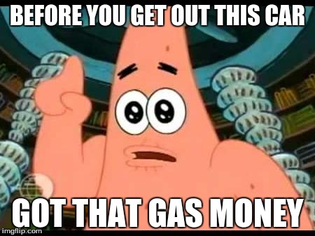 Patrick Says | BEFORE YOU GET OUT THIS CAR GOT THAT GAS MONEY | image tagged in memes,patrick says | made w/ Imgflip meme maker