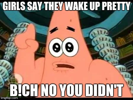 Patrick Says Meme | GIRLS SAY THEY WAKE UP PRETTY B!CH NO YOU DIDN'T | image tagged in memes,patrick says | made w/ Imgflip meme maker