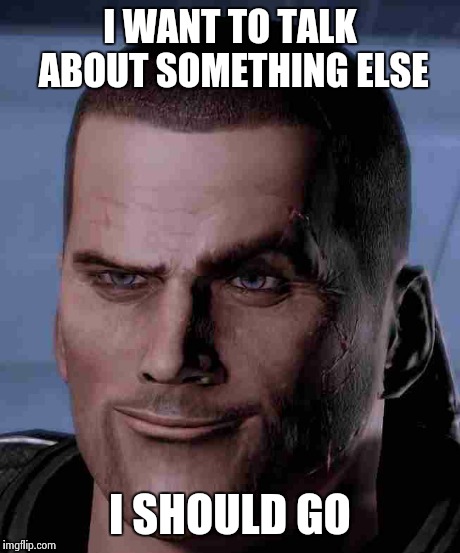 Commander Shepard | I WANT TO TALK ABOUT SOMETHING ELSE I SHOULD GO | image tagged in mass effect | made w/ Imgflip meme maker