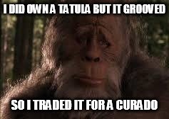 Bigfoot | I DID OWN A TATULA BUT IT GROOVED SO I TRADED IT FOR A CURADO | image tagged in bigfoot | made w/ Imgflip meme maker