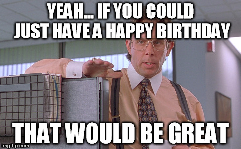 YEAH... IF YOU COULD JUST HAVE A HAPPY BIRTHDAY THAT WOULD BE GREAT | image tagged in office space,birthday | made w/ Imgflip meme maker