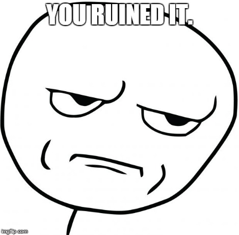 Are you kidding me | YOU RUINED IT. | image tagged in are you kidding me | made w/ Imgflip meme maker
