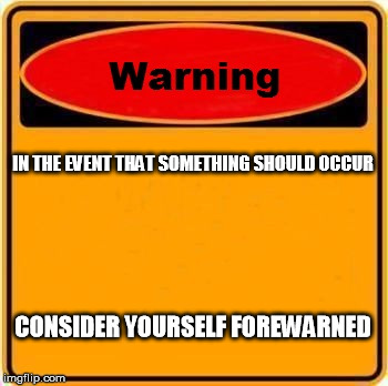Warning Sign | IN THE EVENT THAT SOMETHING SHOULD OCCUR CONSIDER YOURSELF FOREWARNED | image tagged in memes,warning sign | made w/ Imgflip meme maker