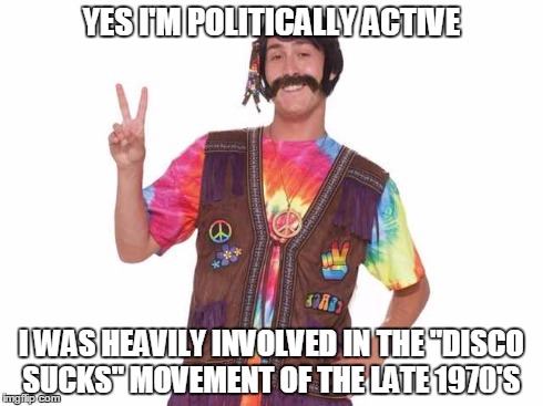 Disco sucks | YES I'M POLITICALLY ACTIVE I WAS HEAVILY INVOLVED IN THE "DISCO SUCKS" MOVEMENT OF THE LATE 1970'S | image tagged in hippie | made w/ Imgflip meme maker