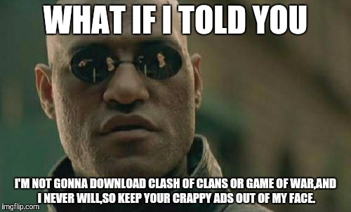 Can I get a "heck yeah"? | WHAT IF I TOLD YOU I'M NOT GONNA DOWNLOAD CLASH OF CLANS OR GAME OF WAR,AND I NEVER WILL,SO KEEP YOUR CRAPPY ADS OUT OF MY FACE. | image tagged in memes,matrix morpheus,true story | made w/ Imgflip meme maker