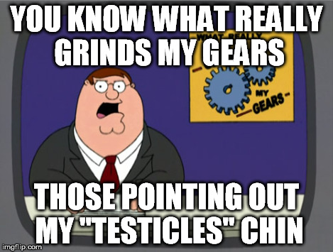 YOU KNOW WHAT REALLY GRINDS MY GEARS THOSE POINTING OUT MY "TESTICLES" CHIN | made w/ Imgflip meme maker