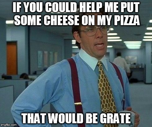 That Would Be Great | IF YOU COULD HELP ME PUT SOME CHEESE ON MY PIZZA THAT WOULD BE GRATE | image tagged in memes,that would be great | made w/ Imgflip meme maker