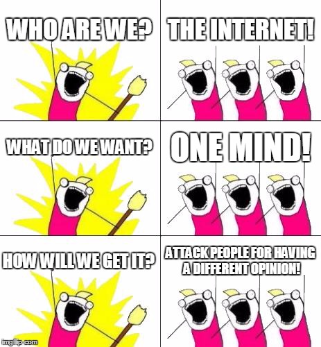 What Do We Want 3 | WHO ARE WE? THE INTERNET! WHAT DO WE WANT? ONE MIND! HOW WILL WE GET IT? ATTACK PEOPLE FOR HAVING A DIFFERENT OPINION! | image tagged in memes,what do we want 3 | made w/ Imgflip meme maker