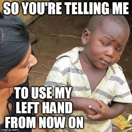 Third World Skeptical Kid Meme | SO YOU'RE TELLING ME TO USE MY LEFT HAND FROM NOW ON | image tagged in memes,third world skeptical kid | made w/ Imgflip meme maker