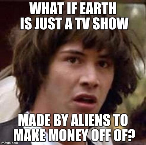 Conspiracy Keanu Meme | WHAT IF EARTH IS JUST A TV SHOW MADE BY ALIENS TO MAKE MONEY OFF OF? | image tagged in memes,conspiracy keanu | made w/ Imgflip meme maker