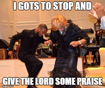 GIVE GOD SOME PRAISE | I GOTS TO STOP AND GIVE THE LORD SOME PRAISE | image tagged in praise,shouting,glory,hallelujah,jesus,christian | made w/ Imgflip meme maker