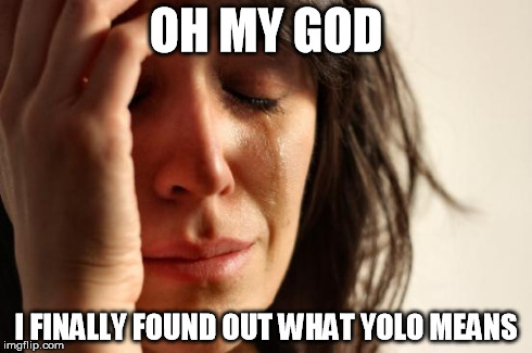 When you find out you only live ONCE :0 Oh my GOD!! | OH MY GOD I FINALLY FOUND OUT WHAT YOLO MEANS | image tagged in memes,first world problems | made w/ Imgflip meme maker