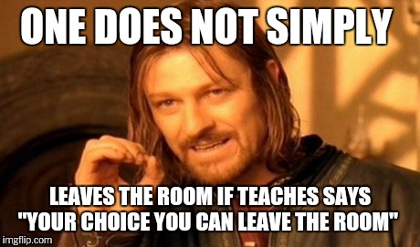 One Does Not Simply Meme | ONE DOES NOT SIMPLY LEAVES THE ROOM IF TEACHES SAYS "YOUR CHOICE YOU CAN LEAVE THE ROOM" | image tagged in memes,one does not simply | made w/ Imgflip meme maker