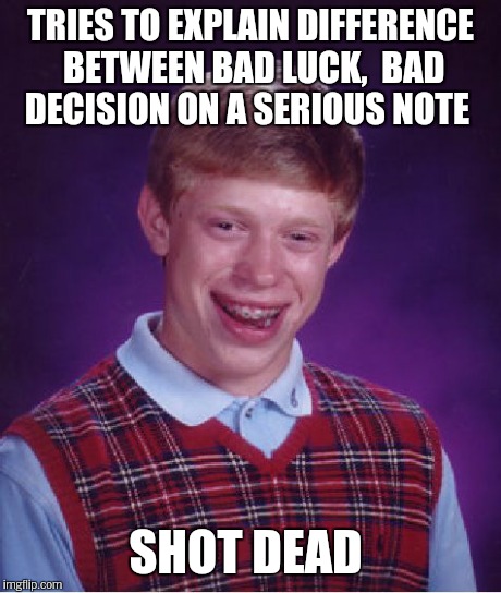 Bad Luck Brian Meme | TRIES TO EXPLAIN DIFFERENCE BETWEEN BAD LUCK,  BAD DECISION ON A SERIOUS NOTE SHOT DEAD | image tagged in memes,bad luck brian | made w/ Imgflip meme maker