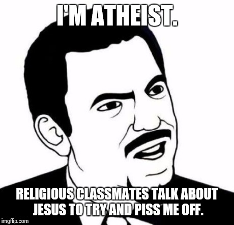 Seriously Face Meme | I'M ATHEIST. RELIGIOUS CLASSMATES TALK ABOUT JESUS TO TRY AND PISS ME OFF. | image tagged in memes,seriously face | made w/ Imgflip meme maker