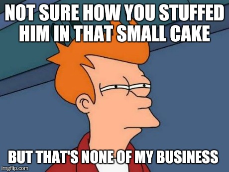 Futurama Fry Meme | NOT SURE HOW YOU STUFFED HIM IN THAT SMALL CAKE BUT THAT'S NONE OF MY BUSINESS | image tagged in memes,futurama fry | made w/ Imgflip meme maker