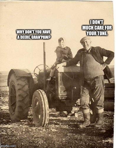 WHY DON'T YOU HAVE A DEERE, GRAN'PAW? I DON'T MUCH CARE FOR YOUR TONE. | image tagged in fordson | made w/ Imgflip meme maker