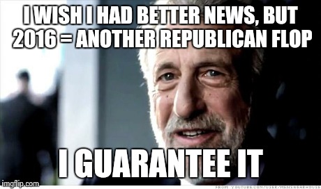 I Guarantee It Meme | I WISH I HAD BETTER NEWS, BUT 2016 = ANOTHER REPUBLICAN FLOP I GUARANTEE IT | image tagged in memes,i guarantee it | made w/ Imgflip meme maker