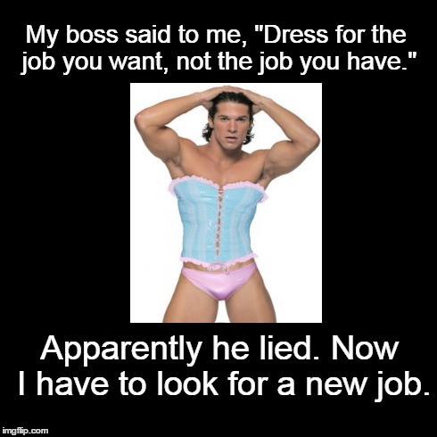 Professional Attire. | My boss said to me, "Dress for the job you want, not the job you have." Apparently he lied. Now I have to look for a new job. | image tagged in memes,funny,demotivational | made w/ Imgflip meme maker