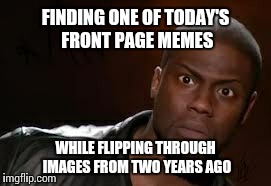 Always flip through the images. Get some laughs, and avoid reposts. | FINDING ONE OF TODAY'S FRONT PAGE MEMES WHILE FLIPPING THROUGH IMAGES FROM TWO YEARS AGO | image tagged in memes,kevin hart the hell | made w/ Imgflip meme maker